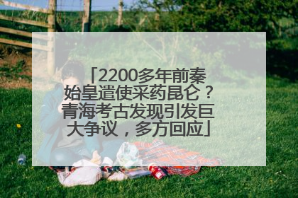 2200多年前秦始皇遣使采药昆仑？青海考古发现引发巨大争议，多方回应