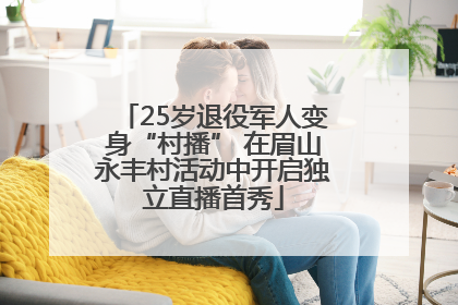 25岁退役军人变身“村播” 在眉山永丰村活动中开启独立直播首秀
