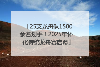 25支龙舟队1500余名划手！2025年怀化传统龙舟赛启幕