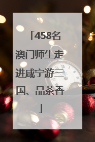 458名澳门师生走进咸宁游三国、品茶香
