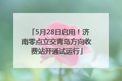 5月28日启用！济南零点立交青岛方向收费站开通试运行