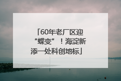 60年老厂区迎“蝶变”！海淀新添一处科创地标