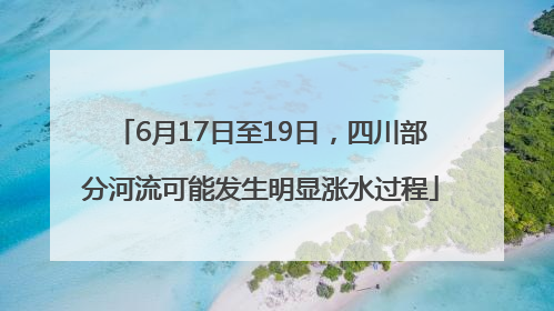 6月17日至19日，四川部分河流可能发生明显涨水过程