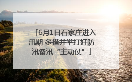 6月1日石家庄进入汛期 多措并举打好防汛备汛“主动仗”