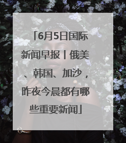 6月5日国际新闻早报丨俄美、韩国、加沙，昨夜今晨都有哪些重要新闻