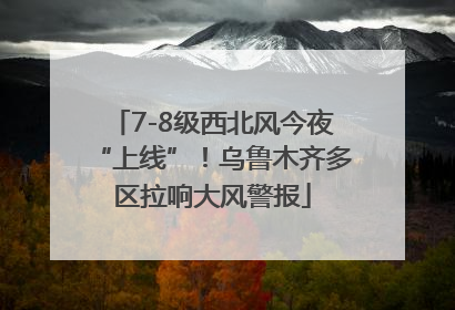 7-8级西北风今夜“上线”！乌鲁木齐多区拉响大风警报