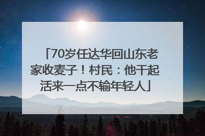 70岁任达华回山东老家收麦子！村民：他干起活来一点不输年轻人