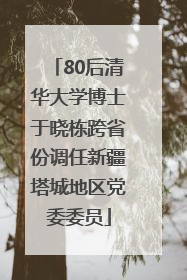 80后清华大学博士于晓栋跨省份调任新疆塔城地区党委委员