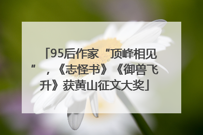 95后作家“顶峰相见”，《志怪书》《御兽飞升》获黄山征文大奖