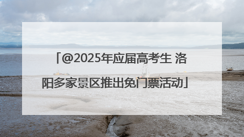 @2025年应届高考生 洛阳多家景区推出免门票活动