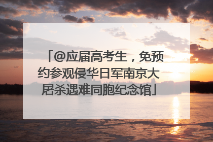 @应届高考生，免预约参观侵华日军南京大屠杀遇难同胞纪念馆