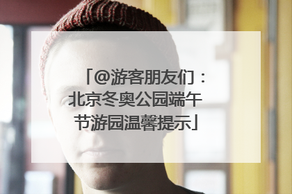 @游客朋友们：北京冬奥公园端午节游园温馨提示