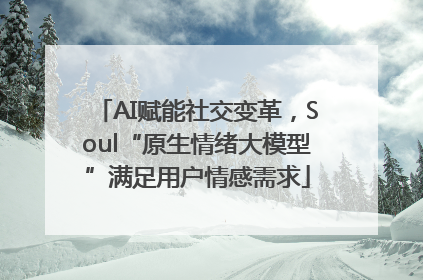 AI赋能社交变革，Soul“原生情绪大模型”满足用户情感需求