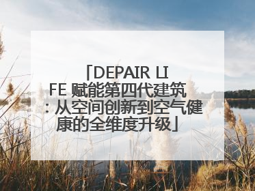 DEPAIR LIFE 赋能第四代建筑：从空间创新到空气健康的全维度升级