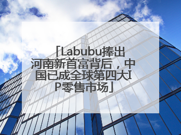 Labubu捧出河南新首富背后，中国已成全球第四大IP零售市场