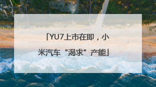 YU7上市在即，小米汽车“渴求”产能